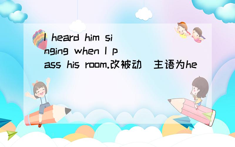 I heard him singing when I pass his room.改被动（主语为he）