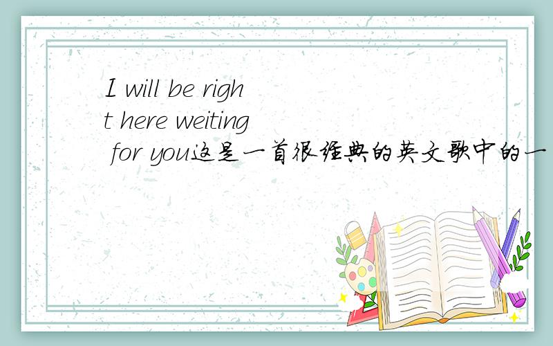 I will be right here weiting for you这是一首很经典的英文歌中的一句歌词,歌名我忘了,