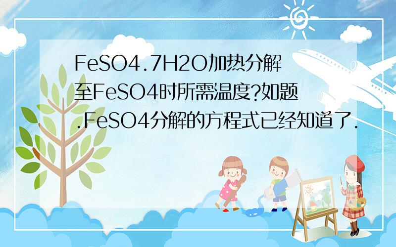 FeSO4.7H2O加热分解至FeSO4时所需温度?如题.FeSO4分解的方程式已经知道了.