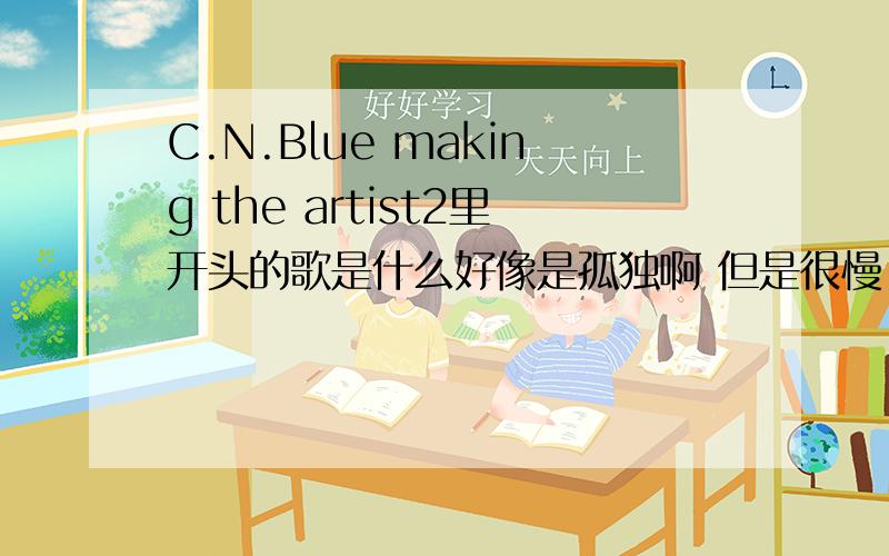 C.N.Blue making the artist2里开头的歌是什么好像是孤独啊 但是很慢