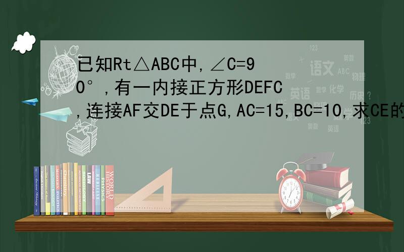 已知Rt△ABC中,∠C=90°,有一内接正方形DEFC,连接AF交DE于点G,AC=15,BC=10,求CE的长
