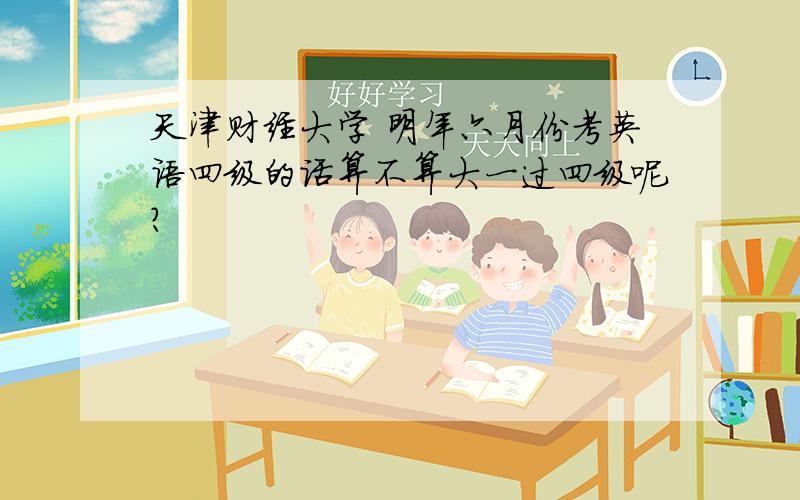 天津财经大学 明年六月份考英语四级的话算不算大一过四级呢?