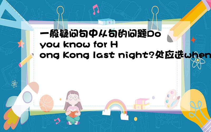 一般疑问句中从句的问题Do you know for Hong Kong last night?处应选when she leaves还是when she left
