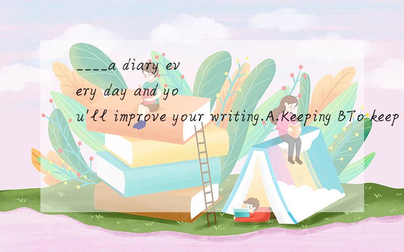 ____a diary every day and you'll improve your writing.A.Keeping BTo keep CKeep DIf you keep要详解
