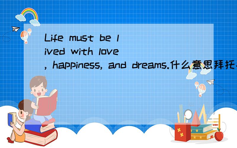 Life must be lived with love, happiness, and dreams.什么意思拜托各位大神