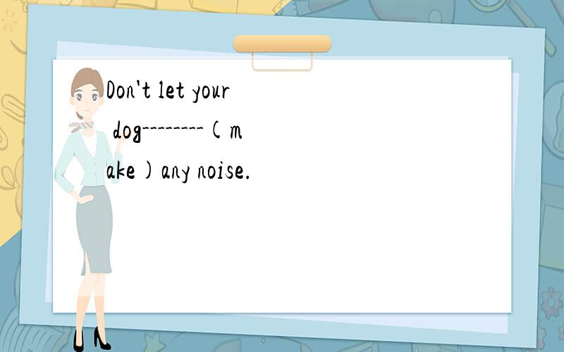 Don't let your dog--------(make)any noise.