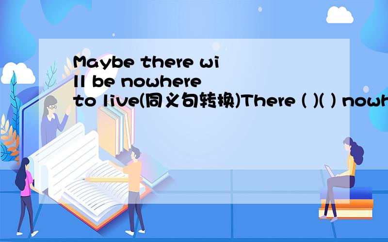 Maybe there will be nowhere to live(同义句转换)There ( )( ) nowhere to live