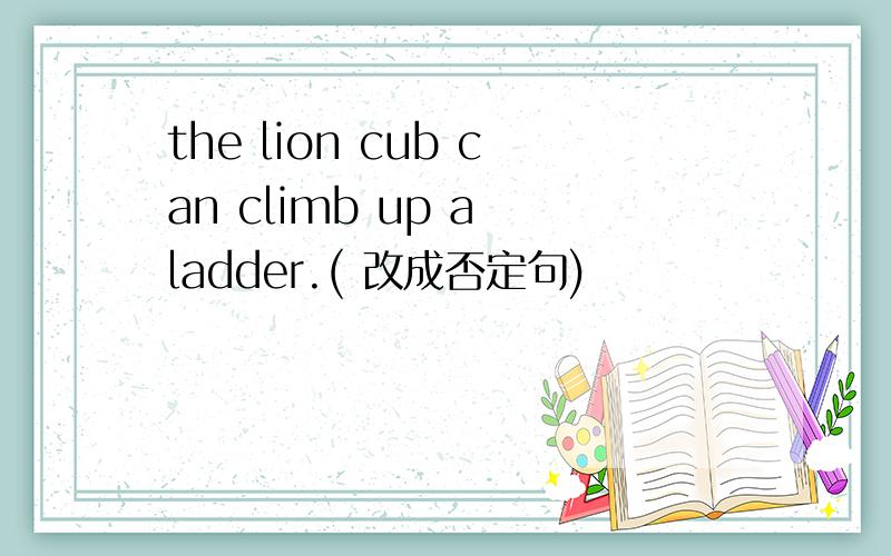 the lion cub can climb up a ladder.( 改成否定句)