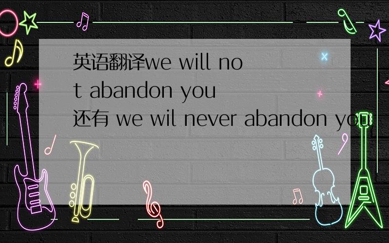 英语翻译we will not abandon you 还有 we wil never abandon you
