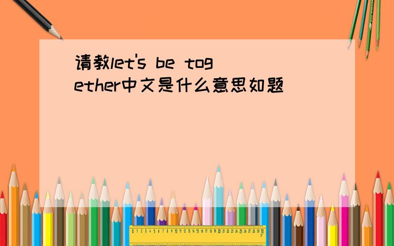请教let's be together中文是什么意思如题