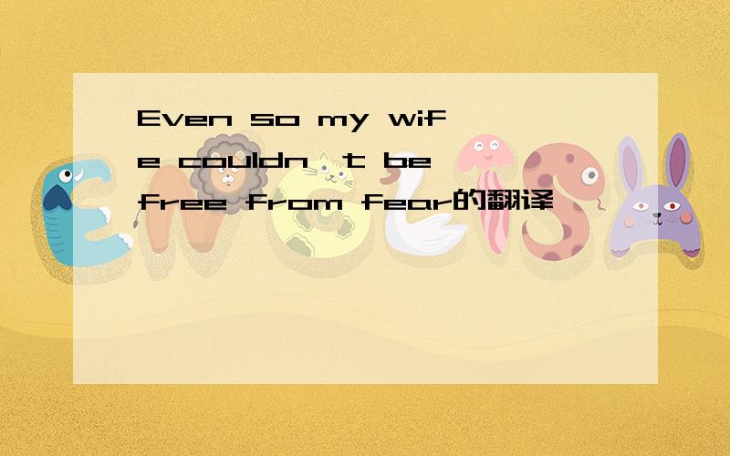 Even so my wife couldn't be free from fear的翻译