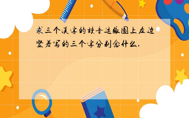 求三个汉字的读音这张图上左边竖着写的三个字分别念什么,