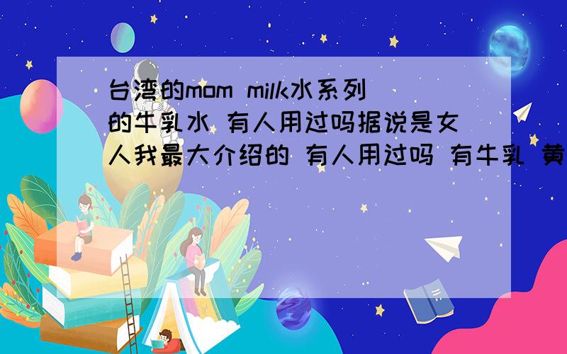 台湾的mom milk水系列的牛乳水 有人用过吗据说是女人我最大介绍的 有人用过吗 有牛乳 黄瓜 苹果 薄荷的四种