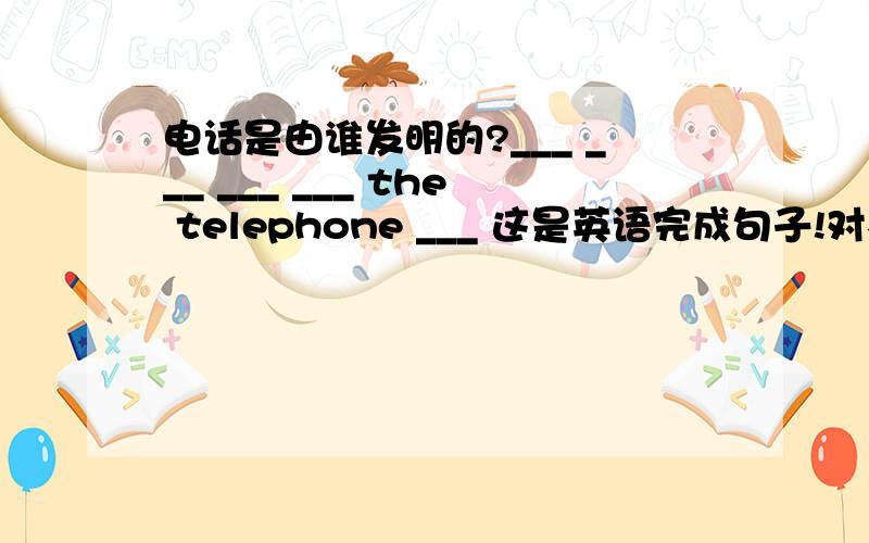 电话是由谁发明的?___ ___ ___ ___ the telephone ___ 这是英语完成句子!对不起对不起啊___ ___ ___ the telephone ___ 不小心多打了一个空