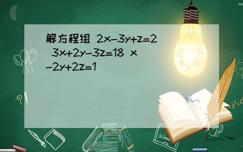 解方程组 2x-3y+z=2 3x+2y-3z=18 x-2y+2z=1