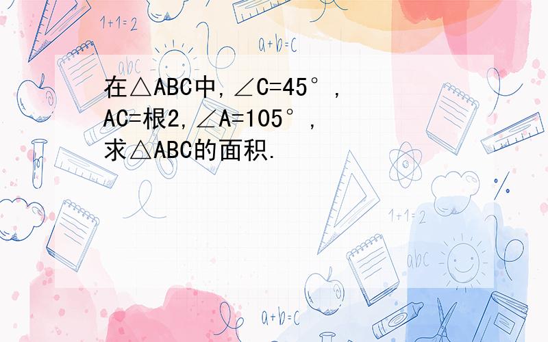 在△ABC中,∠C=45°,AC=根2,∠A=105°,求△ABC的面积.