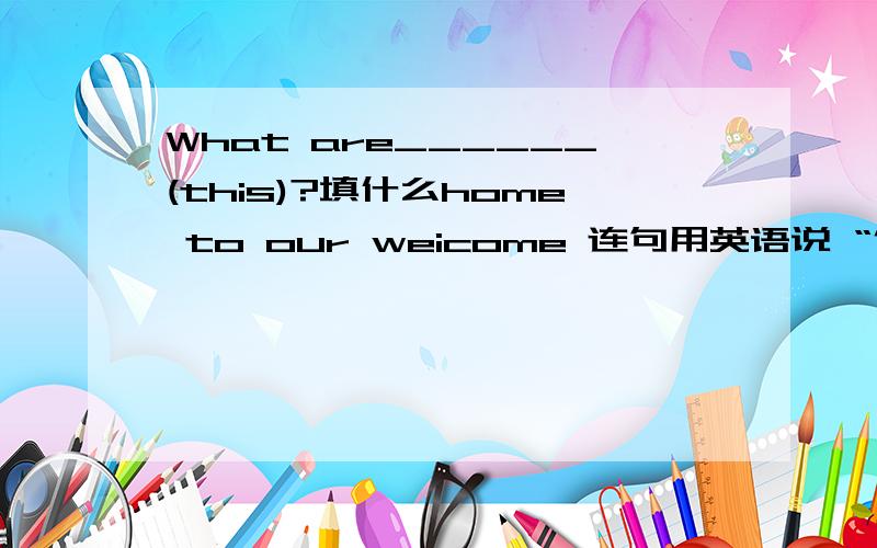 What are______(this)?填什么home to our weicome 连句用英语说 “你多大年龄了?” 怎么说?
