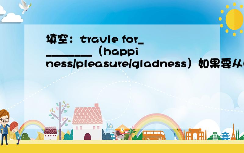 填空：travle for_________（happiness/pleasure/gladness）如果要从happiness,pleasure,gladness中选择一个,那么应该选哪一个?
