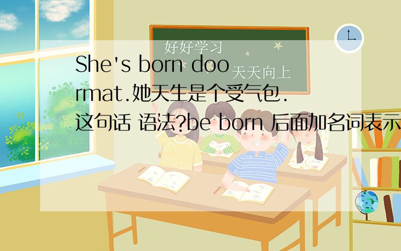 She's born doormat.她天生是个受气包.这句话 语法?be born 后面加名词表示天生?可数名词不加冠词吗?