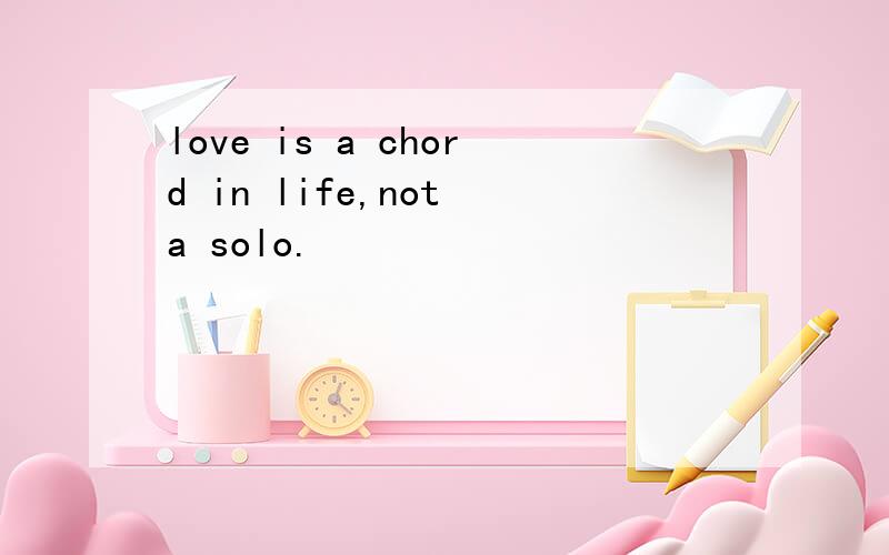 love is a chord in life,not a solo.