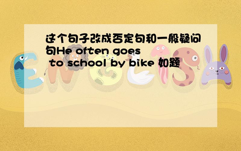 这个句子改成否定句和一般疑问句He often goes to school by bike 如题