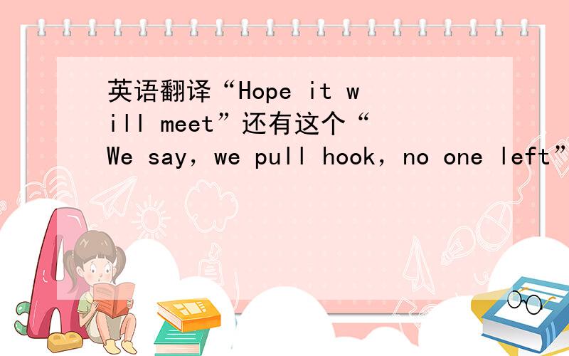 英语翻译“Hope it will meet”还有这个“We say，we pull hook，no one left” 这是另一个句子，和上面不相关的