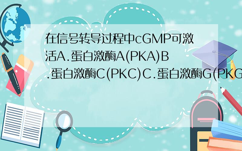 在信号转导过程中cGMP可激活A.蛋白激酶A(PKA)B.蛋白激酶C(PKC)C.蛋白激酶G(PKG)D.酪氨酸激酶E.一氧化氮合酶(NOS)