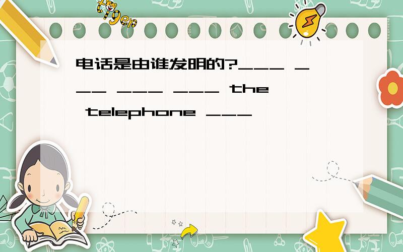 电话是由谁发明的?___ ___ ___ ___ the telephone ___