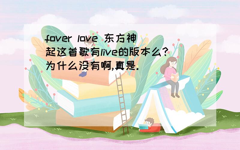 fover love 东方神起这首歌有live的版本么?为什么没有啊,真是.