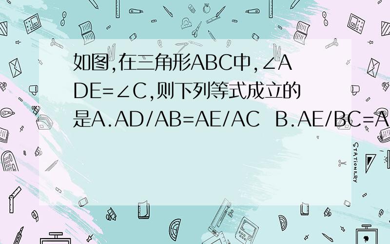 如图,在三角形ABC中,∠ADE=∠C,则下列等式成立的是A.AD/AB=AE/AC  B.AE/BC=AD/BDC.DE/BC=AE/ABD.DE/BC=AD/AB