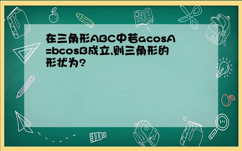 在三角形ABC中若acosA=bcosB成立,则三角形的形状为?