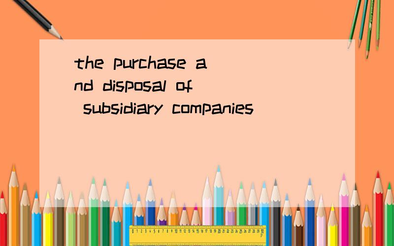the purchase and disposal of subsidiary companies