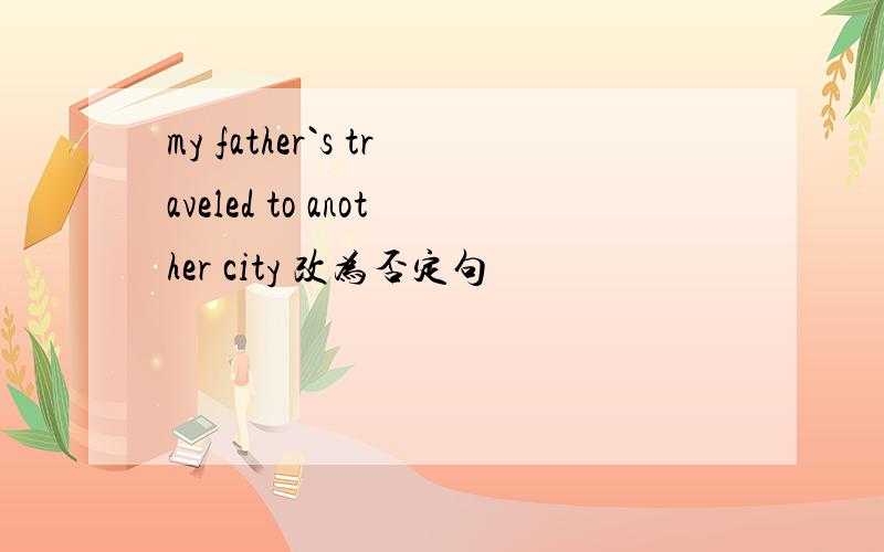 my father`s traveled to another city 改为否定句
