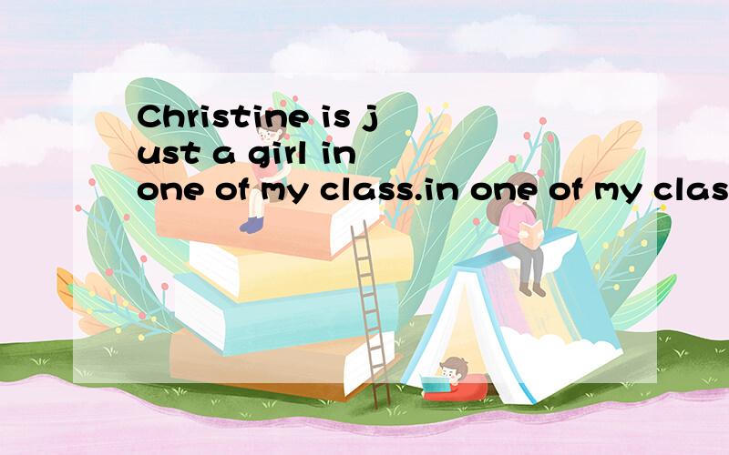 Christine is just a girl in one of my class.in one of my class 句子结构说得通吗?