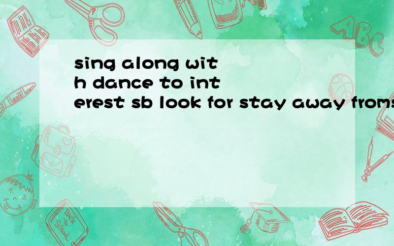 sing along with dance to interest sb look for stay away fromsing along with dance to interest sb look for stay away from The girl in the classroom usually________ the music when she hears it .They ____ their lost dog everywhere ,but they didn't find