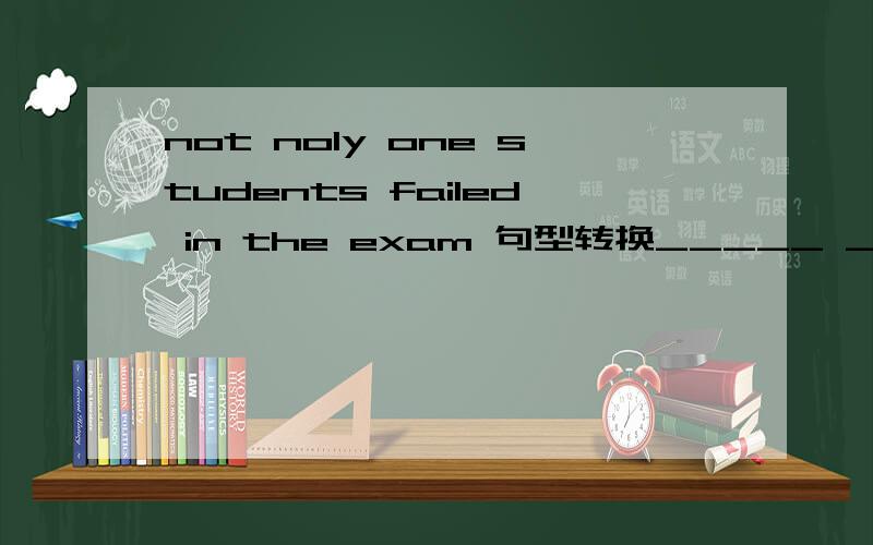 not noly one students failed in the exam 句型转换_____ _____one student did pass the exam