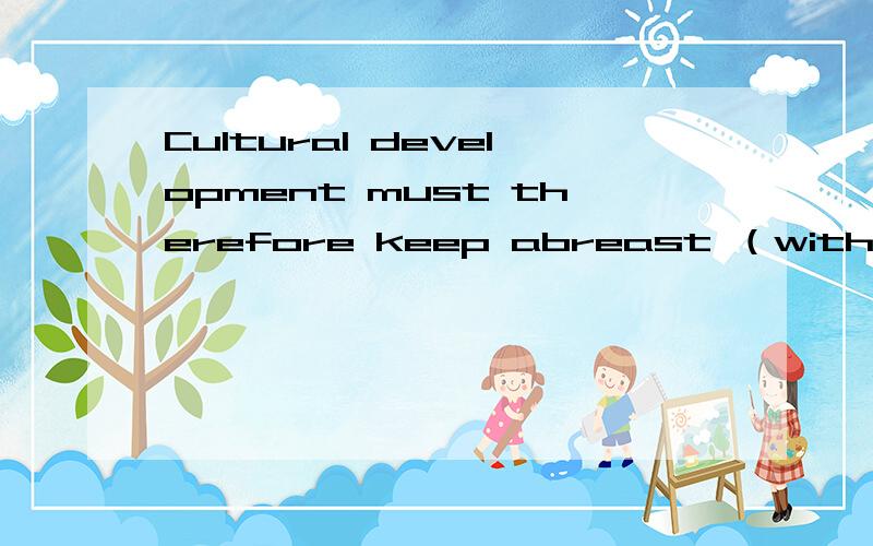 Cultural development must therefore keep abreast （with ）the new environment that we face.
