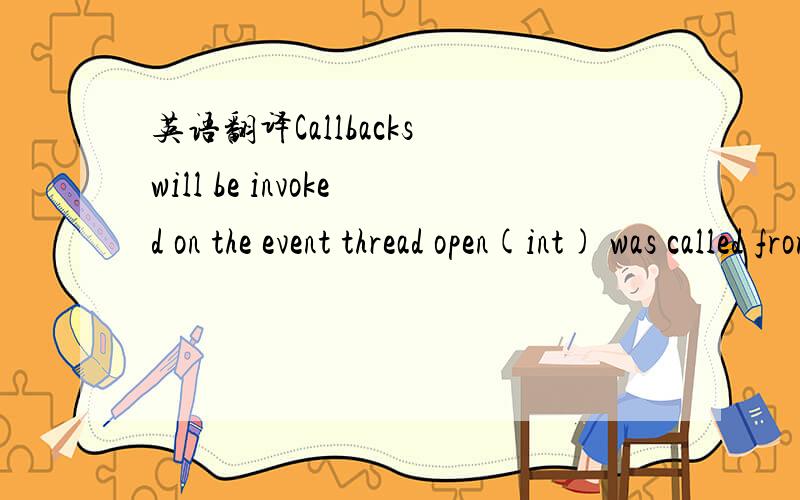 英语翻译Callbacks will be invoked on the event thread open(int) was called from.前面段我知道 回调函数将会被调用在时间线程上 但是 open(int) was called from 这句不是太清楚