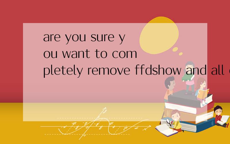 are you sure you want to completely remove ffdshow and all of its components