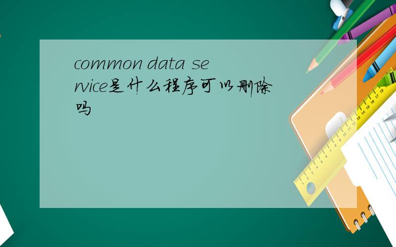 common data service是什么程序可以删除吗