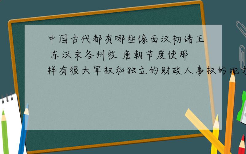 中国古代都有哪些像西汉初诸王 东汉末各州牧 唐朝节度使那样有很大军权和独立的财政人事权的地方势力?说一下朝代和官衔的名称就行 比如“唐朝-节度使”这样 不用列举具体人物