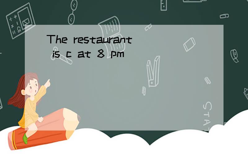 The restaurant is c at 8 pm
