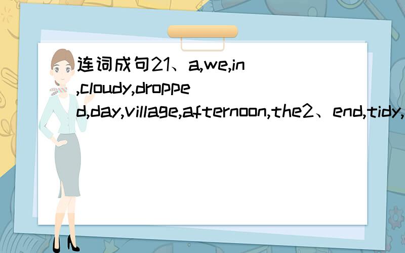 连词成句21、a,we,in,cloudy,dropped,day,village,afternoon,the2、end,tidy,your,the,lab,please,the,at,of,experiment