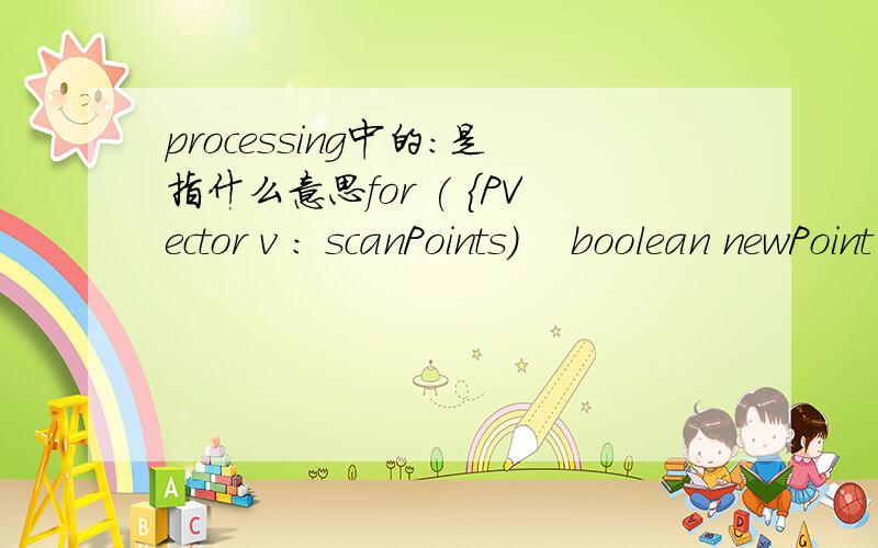 processing中的：是指什么意思for ( {PVector v : scanPoints)    boolean newPoint = true;    for (PVector w : objectPoints) {           //?      if (v.dist(w) < 1)        newPoint = false;    }以上代码中的PVector v : scanPoints)  是什