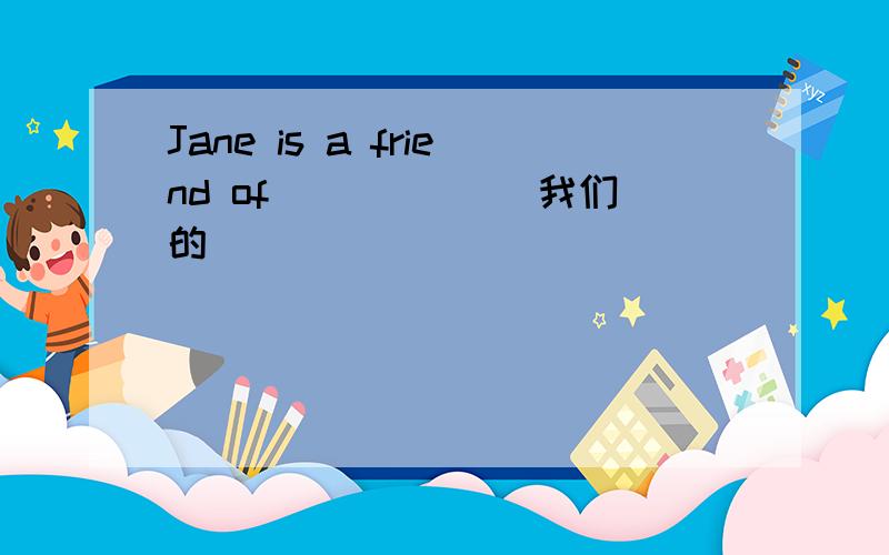 Jane is a friend of _____(我们的）