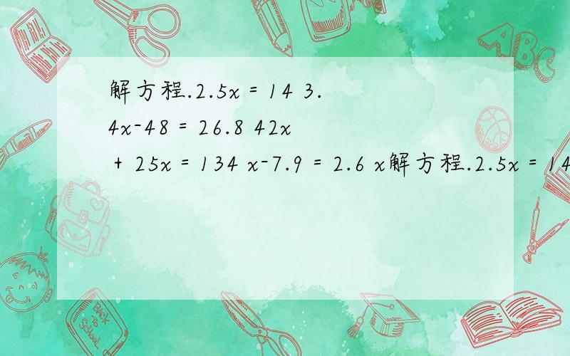 解方程.2.5x＝14 3.4x-48＝26.8 42x＋25x＝134 x-7.9＝2.6 x解方程.2.5x＝143.4x-48＝26.842x＋25x＝134x-7.9＝2.6x÷3＝1.22x-97＝34.213（x＋5）＝169