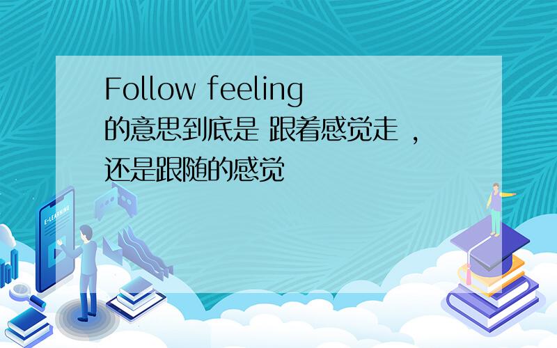 Follow feeling的意思到底是 跟着感觉走 ,还是跟随的感觉