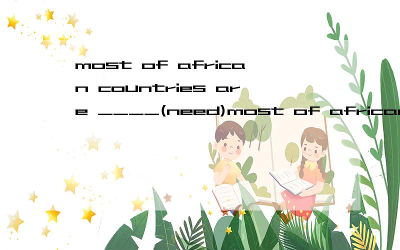 most of african countries are ____(need)most of african countries are ____(need) .we should do our best to help them 顺便说明一下理由