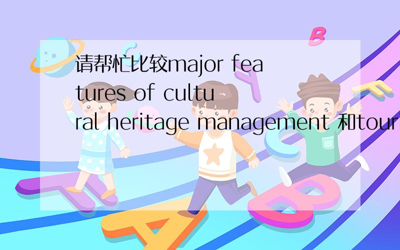 请帮忙比较major features of cultural heritage management 和tourism的相同和不同点,要英语,急