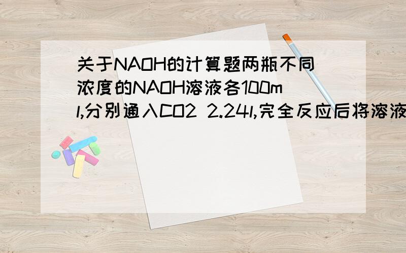 关于NAOH的计算题两瓶不同浓度的NAOH溶液各100ml,分别通入CO2 2.24l,完全反应后将溶液低温缓慢蒸干,分别得到不含结晶水的固体10.0g和11.6g,求原来两瓶NAOH的物质的量的浓度各是多少?